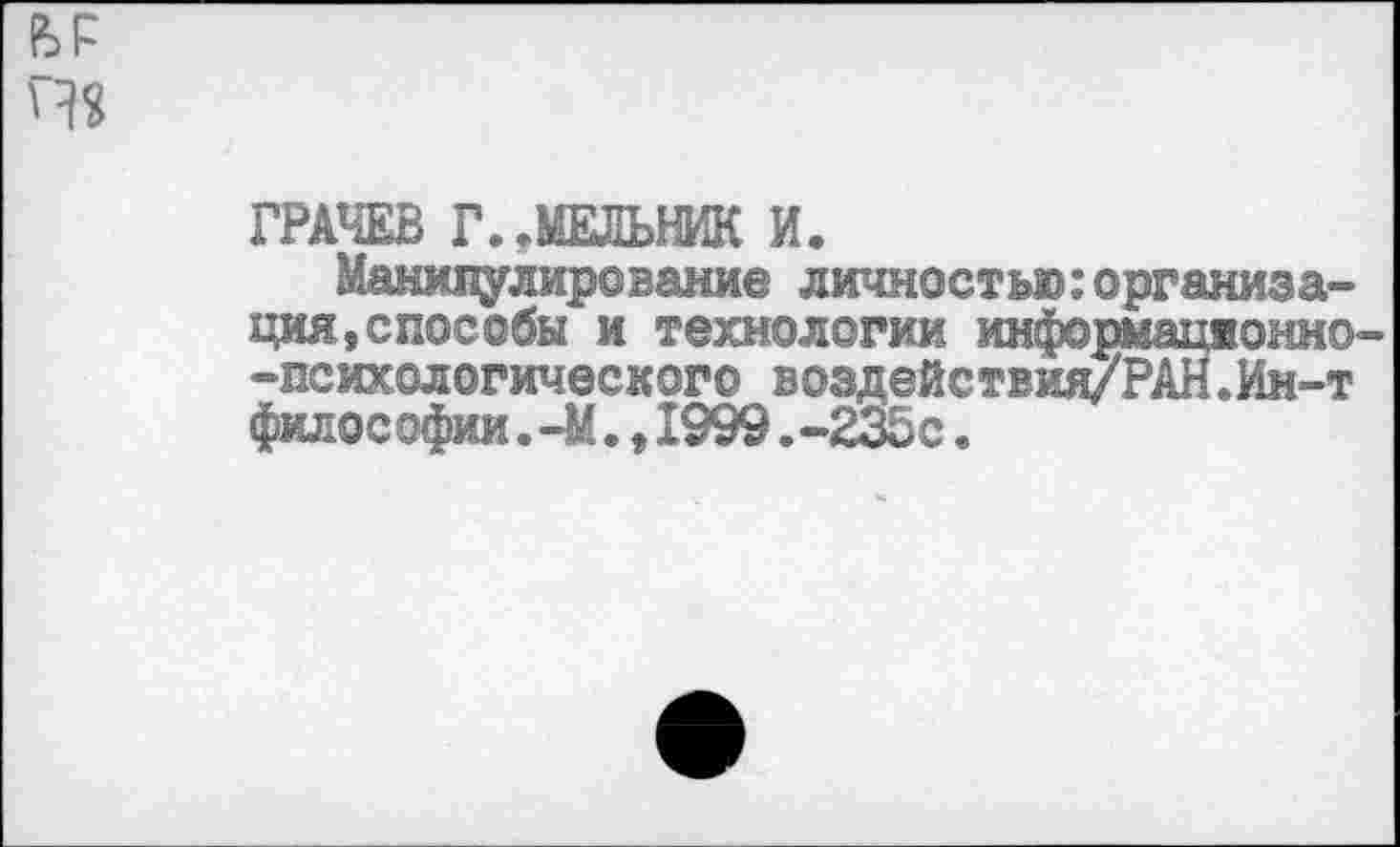 ﻿ГРАЧЕВ Г. .МЕЛЬНИК И.
Манипулирование личностно: организация, способы и технологии информационно -психологического воздействия/РАН.Ин-т философии.-М.,1999.-235с.